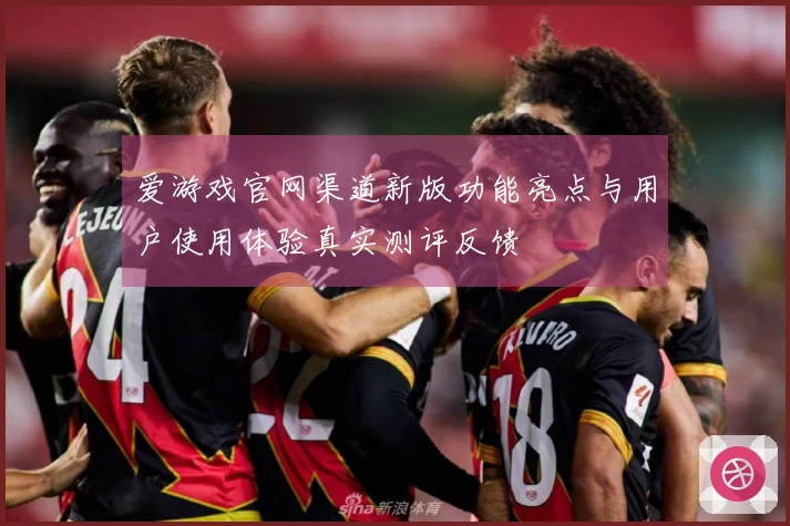 爱游戏官网渠道新版功能亮点与用户使用体验真实测评反馈