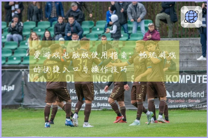 爱游戏电脑版使用指南：畅玩游戏的快捷入口与操作技巧