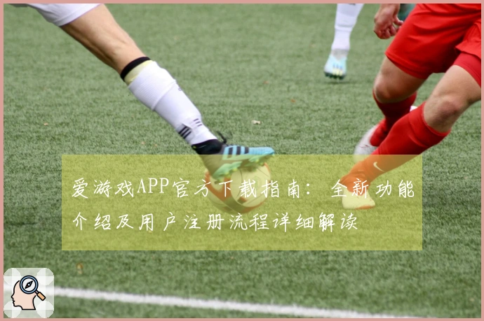 爱游戏APP官方下载指南：全新功能介绍及用户注册流程详细解读