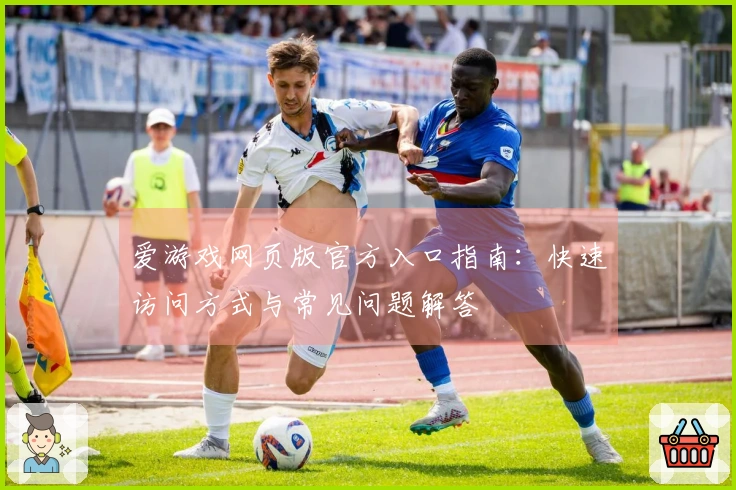爱游戏网页版官方入口指南：快速访问方式与常见问题解答