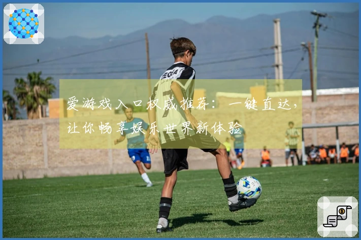 爱游戏入口权威推荐：一键直达，让你畅享娱乐世界新体验