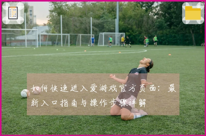 如何快速进入爱游戏官方页面：最新入口指南与操作步骤详解