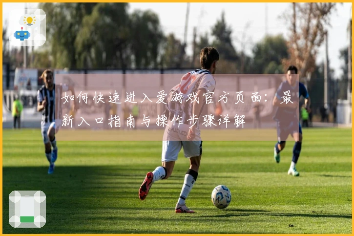 如何快速进入爱游戏官方页面:最新入口指南与操作步骤详解