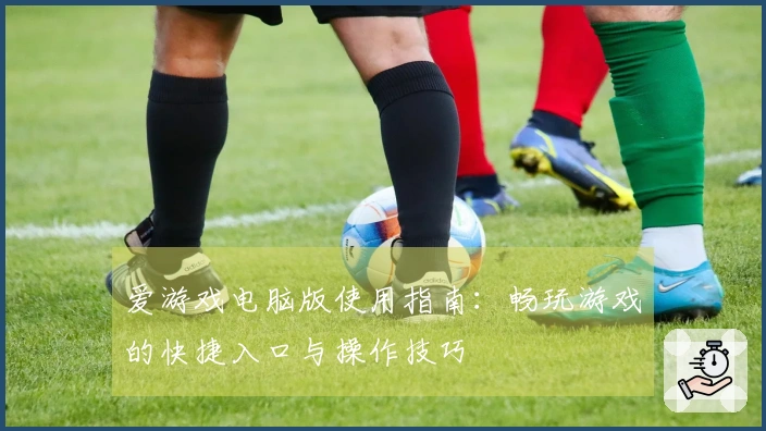 爱游戏电脑版使用指南：畅玩游戏的快捷入口与操作技巧