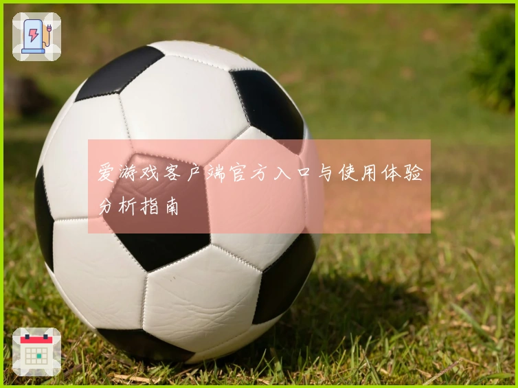爱游戏客户端官方入口与使用体验分析指南