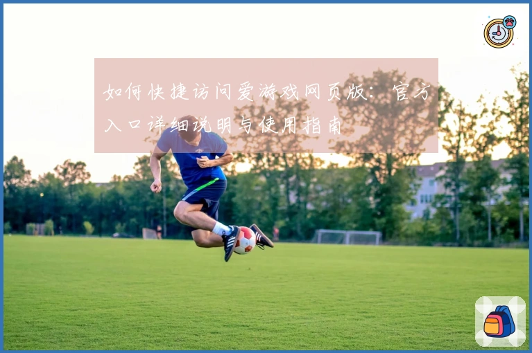 如何快捷访问爱游戏网页版:官方入口详细说明与使用指南