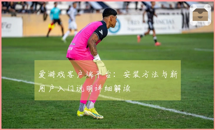 爱游戏客户端平台：安装方法与新用户入门说明详细解读