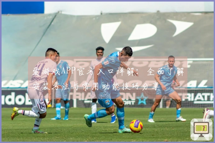 爱游戏APP官方入口详解：全面了解安装方法与常用功能技巧分享