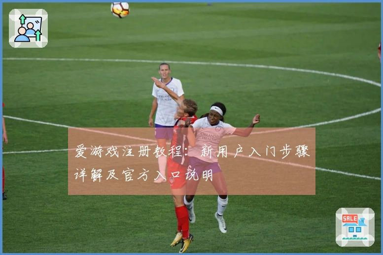 爱游戏注册教程：新用户入门步骤详解及官方入口说明