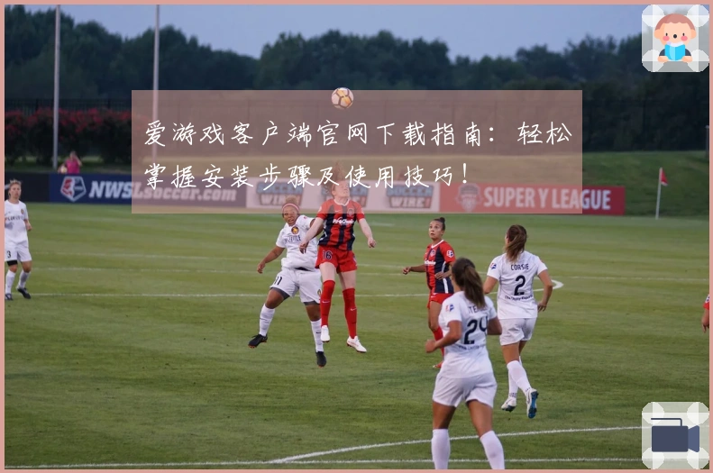 爱游戏客户端官网下载指南：轻松掌握安装步骤及使用技巧！