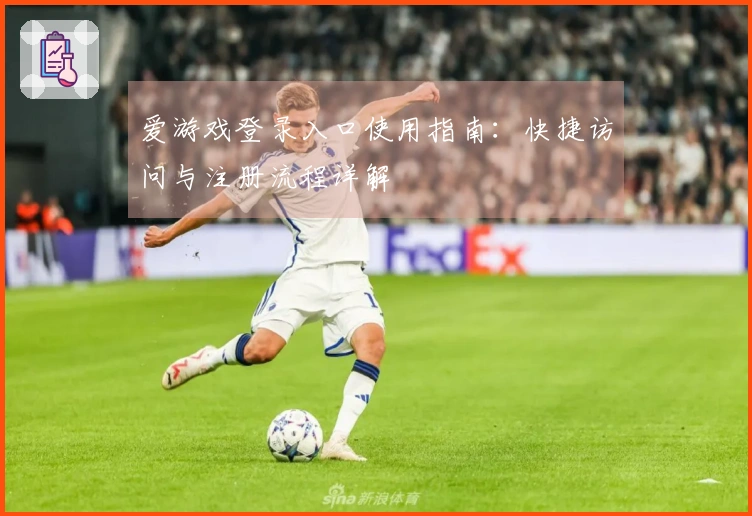 爱游戏登录入口使用指南：快捷访问与注册流程详解