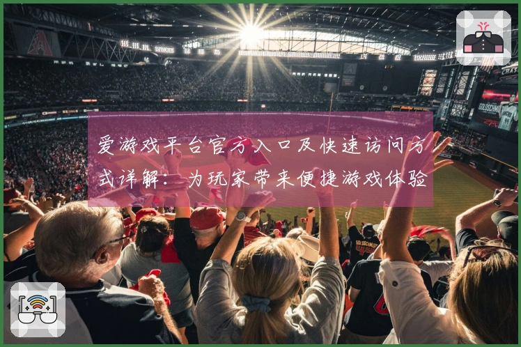 爱游戏平台官方入口及快速访问方式详解：为玩家带来便捷游戏体验