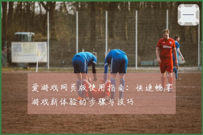 爱游戏网页版使用指南：快速畅享游戏新体验的步骤与技巧