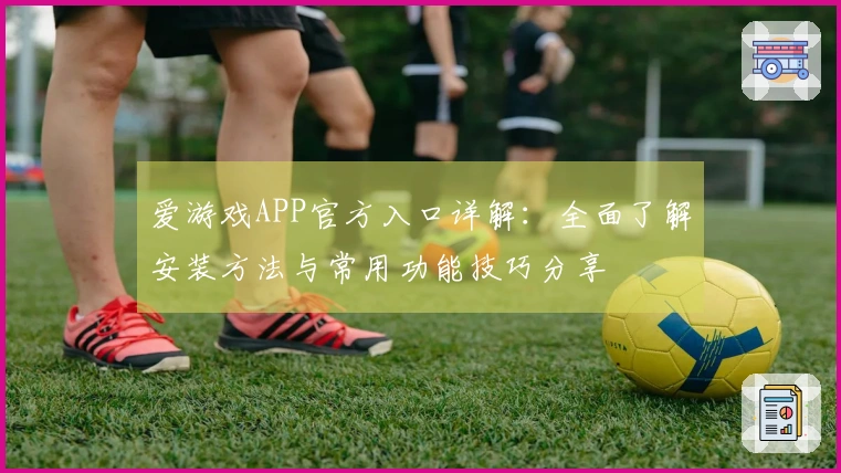 爱游戏APP官方入口详解：全面了解安装方法与常用功能技巧分享