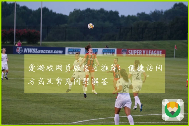 爱游戏网页版官方推荐：便捷访问方式及常见问题解答