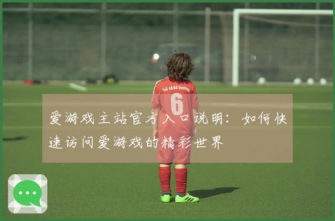 爱游戏主站官方入口说明：如何快速访问爱游戏的精彩世界