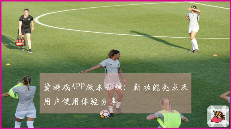 爱游戏APP版本升级：新功能亮点及用户使用体验分享